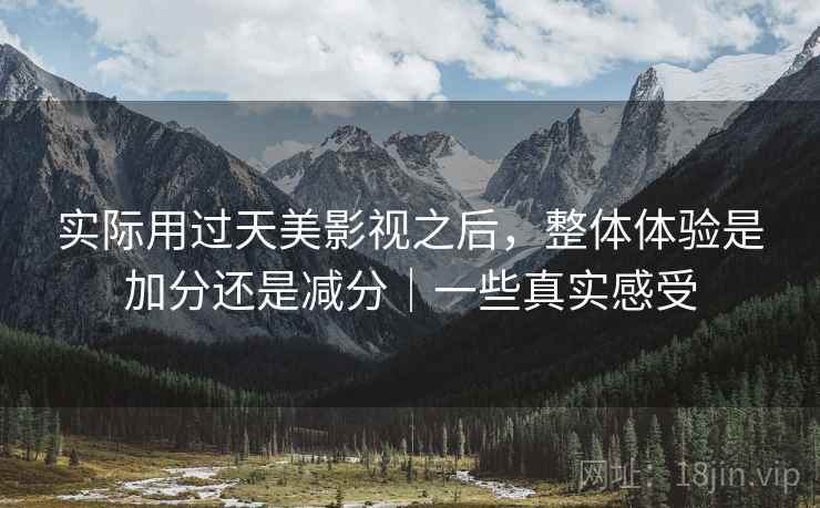 实际用过天美影视之后，整体体验是加分还是减分｜一些真实感受