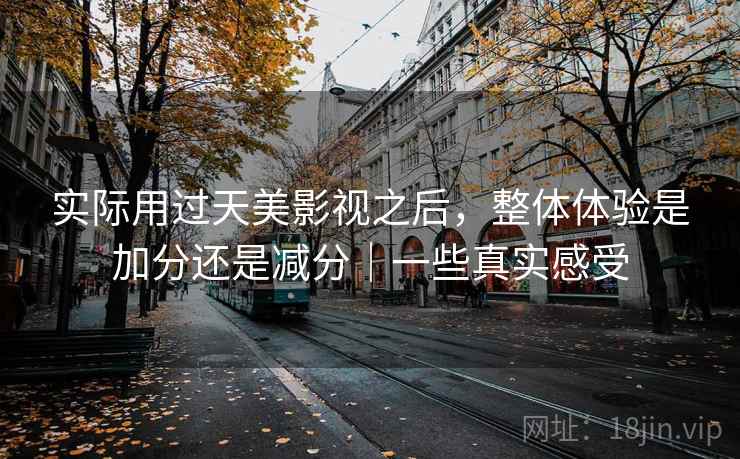 实际用过天美影视之后，整体体验是加分还是减分｜一些真实感受  第2张