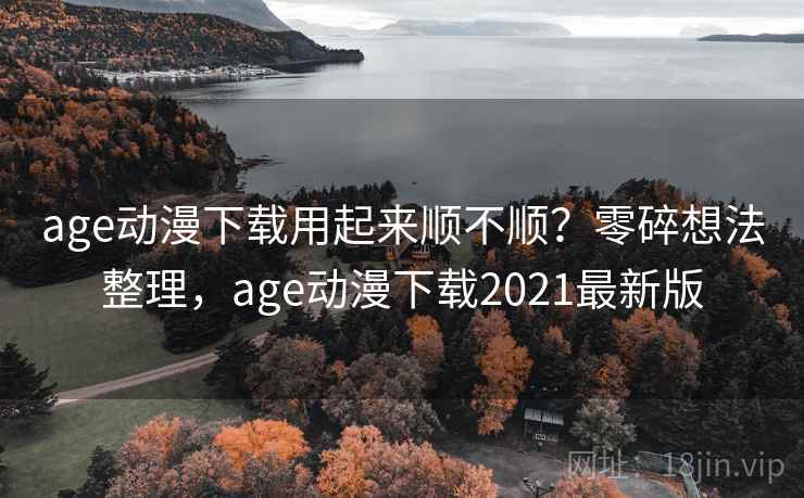 age动漫下载用起来顺不顺？零碎想法整理，age动漫下载2021最新版  第2张