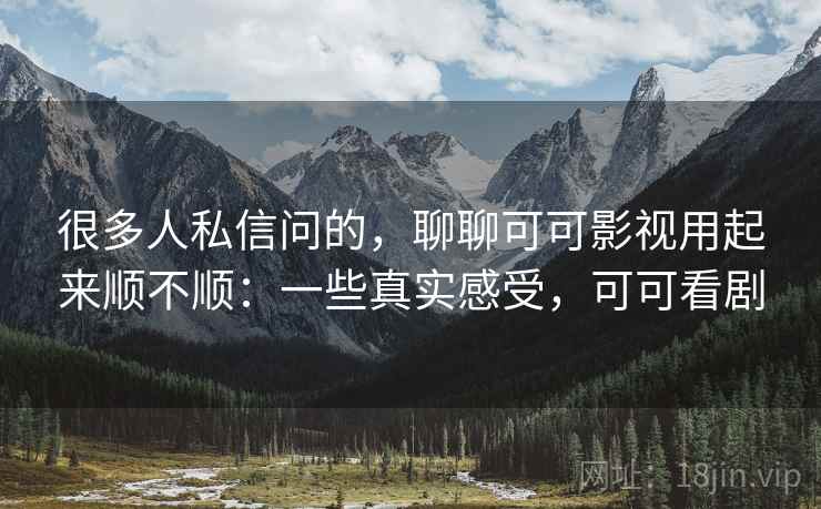 很多人私信问的，聊聊可可影视用起来顺不顺：一些真实感受，可可看剧  第2张