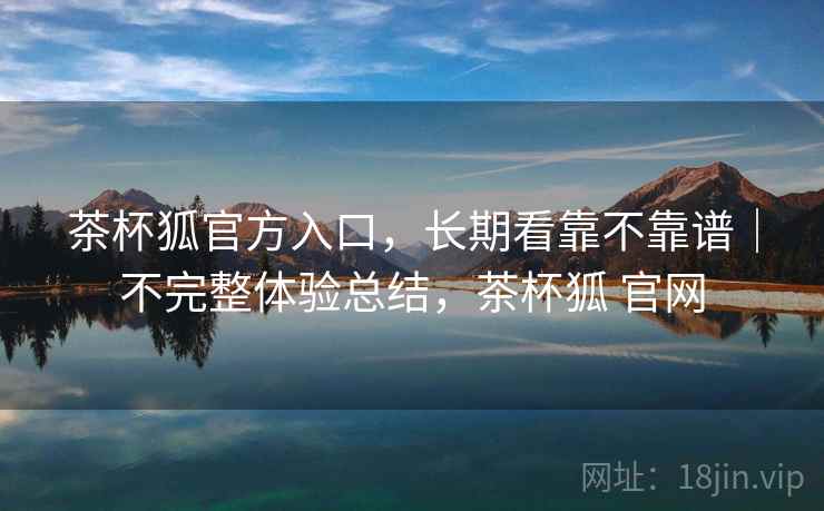 茶杯狐官方入口，长期看靠不靠谱｜不完整体验总结，茶杯狐 官网