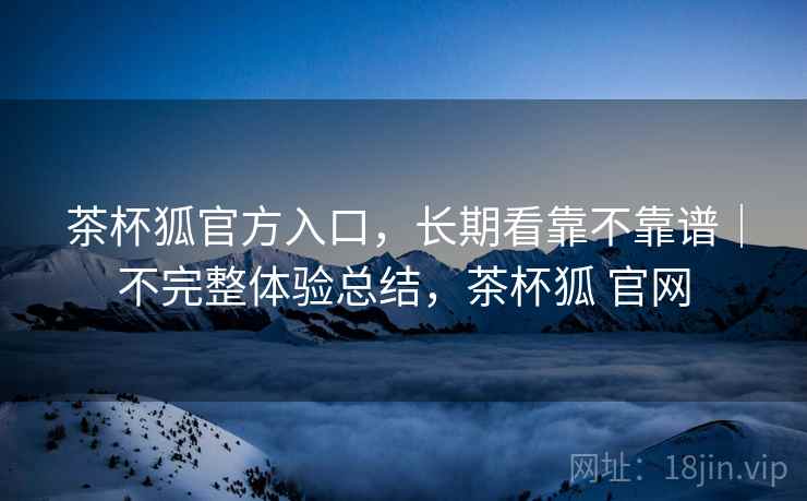 茶杯狐官方入口，长期看靠不靠谱｜不完整体验总结，茶杯狐 官网  第2张