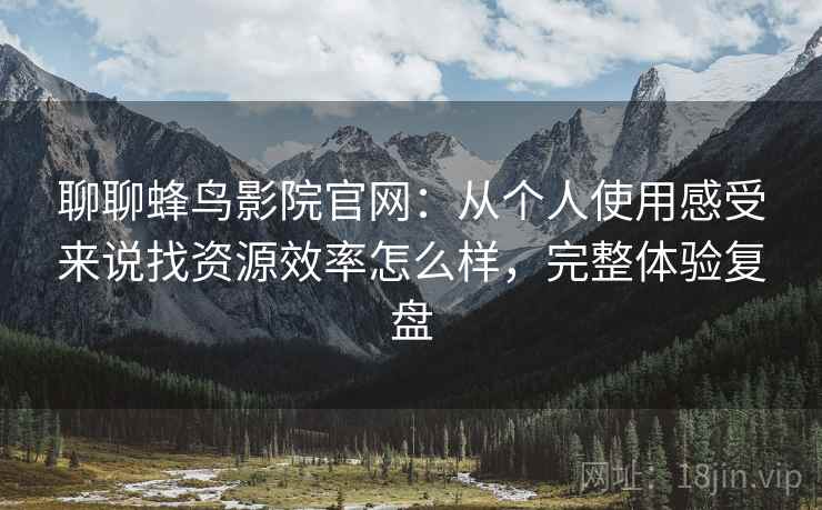 聊聊蜂鸟影院官网：从个人使用感受来说找资源效率怎么样，完整体验复盘