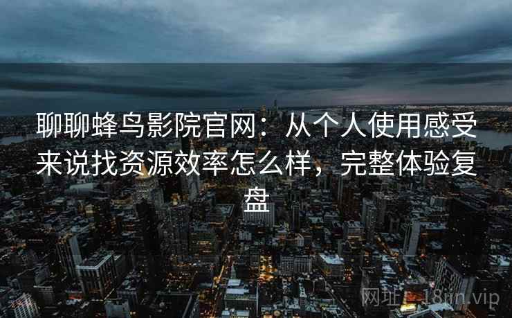 聊聊蜂鸟影院官网：从个人使用感受来说找资源效率怎么样，完整体验复盘