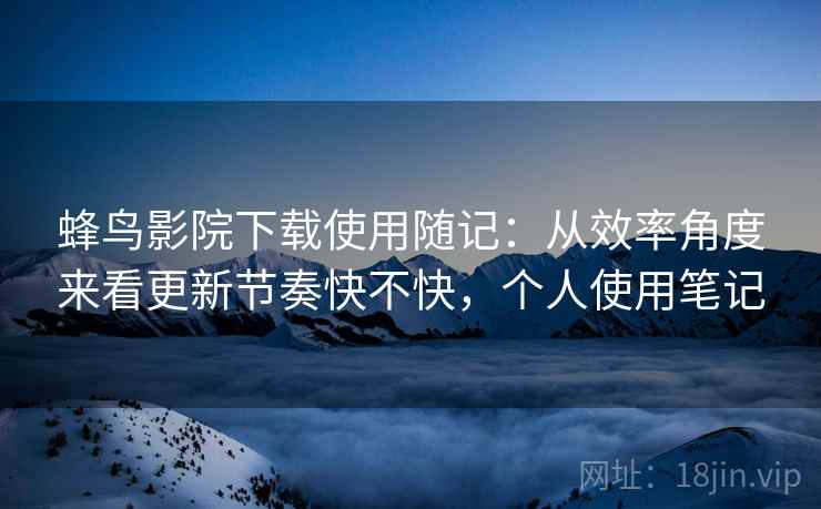 蜂鸟影院下载使用随记:从效率角度来看更新节奏快不快,个人使用笔记 第2张 蜂鸟影院下载使用随记:从效率角度来看更新节奏快不快,个人使用笔记 第2张