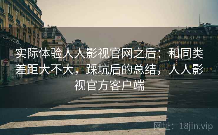 实际体验人人影视官网之后：和同类差距大不大，踩坑后的总结，人人影视官方客户端  第2张