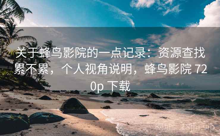 关于蜂鸟影院的一点记录:资源查找累不累,个人视角说明,蜂鸟影院 720p 下载 第2张 关于蜂鸟影院的一点记录:资源查找累不累,个人视角说明,蜂鸟影院 720p 下载 第2张