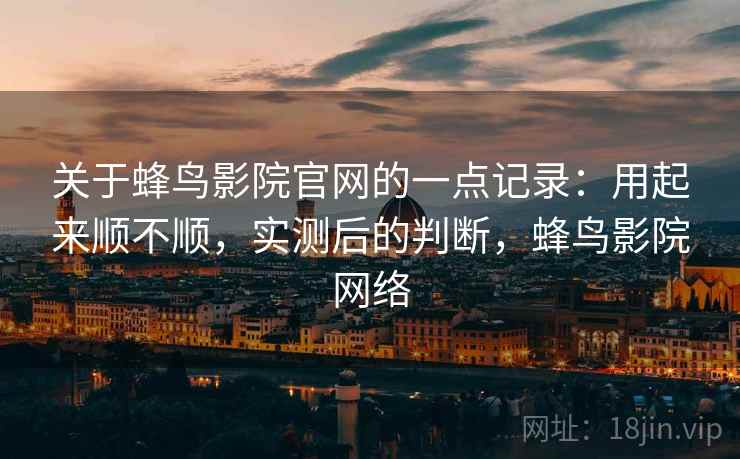 关于蜂鸟影院官网的一点记录：用起来顺不顺，实测后的判断，蜂鸟影院网络  第2张