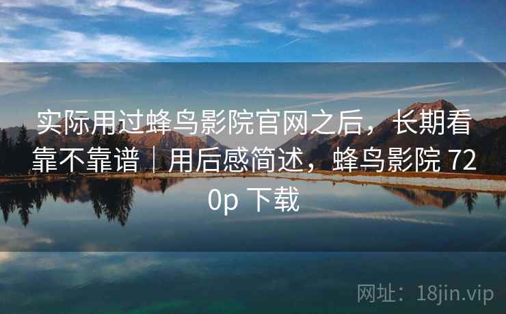 实际用过蜂鸟影院官网之后，长期看靠不靠谱｜用后感简述，蜂鸟影院 720p 下载