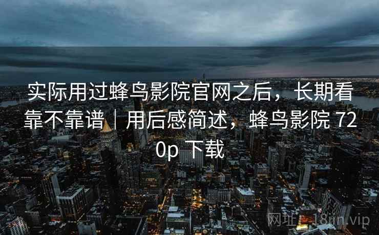 实际用过蜂鸟影院官网之后，长期看靠不靠谱｜用后感简述，蜂鸟影院 720p 下载  第2张