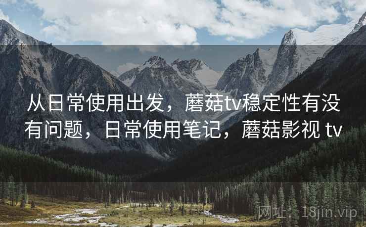 从日常使用出发，蘑菇tv稳定性有没有问题，日常使用笔记，蘑菇影视 tv  第2张