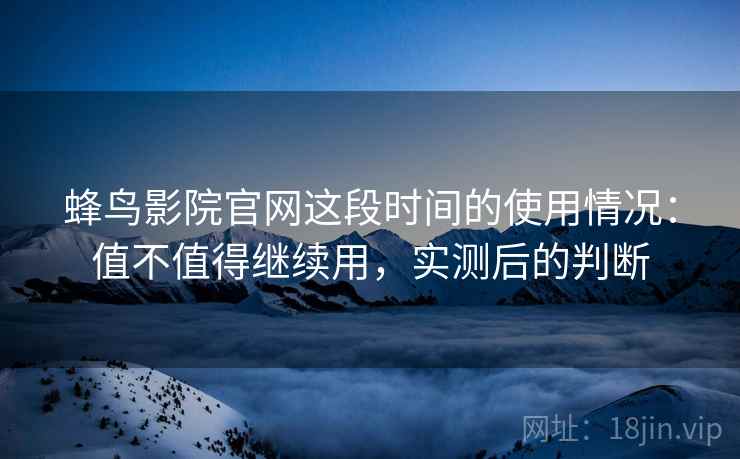 蜂鸟影院官网这段时间的使用情况:值不值得继续用,实测后的判断 第2张 蜂鸟影院官网这段时间的使用情况:值不值得继续用,实测后的判断 第2张