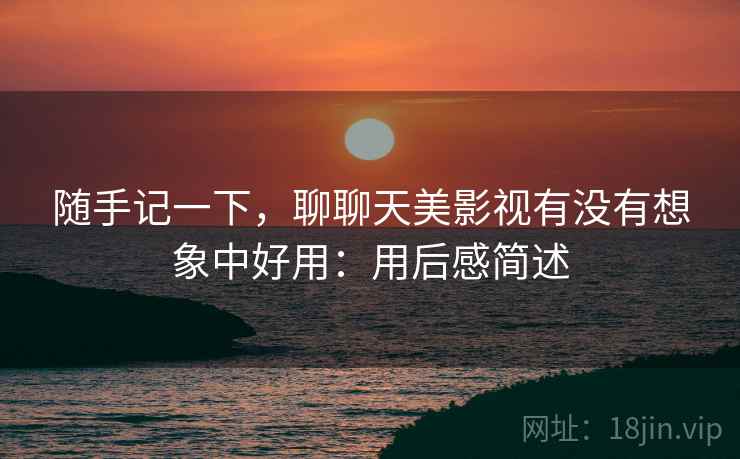 随手记一下,聊聊天美影视有没有想象中好用:用后感简述