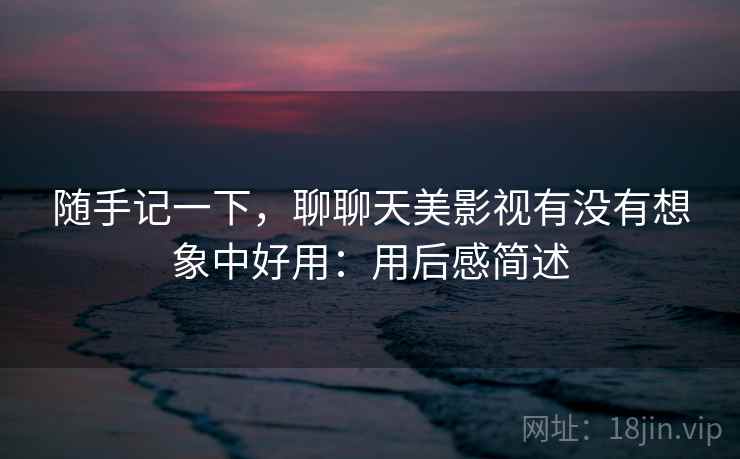 随手记一下，聊聊天美影视有没有想象中好用：用后感简述  第2张