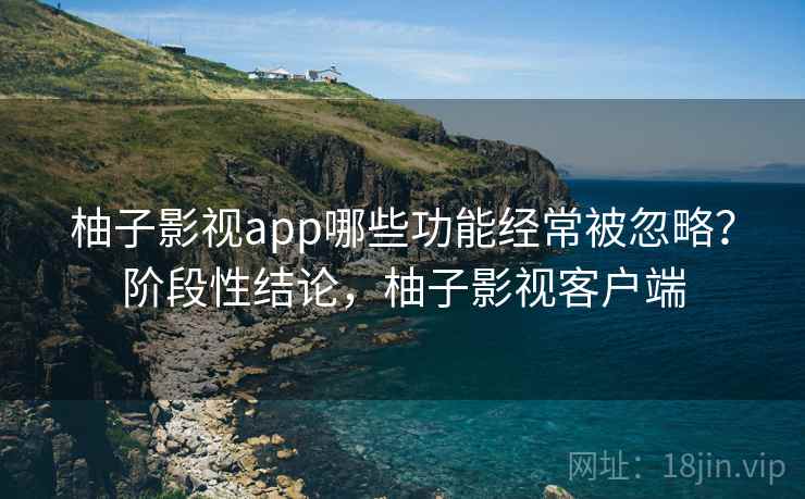 柚子影视app哪些功能经常被忽略?阶段性结论,柚子影视客户端