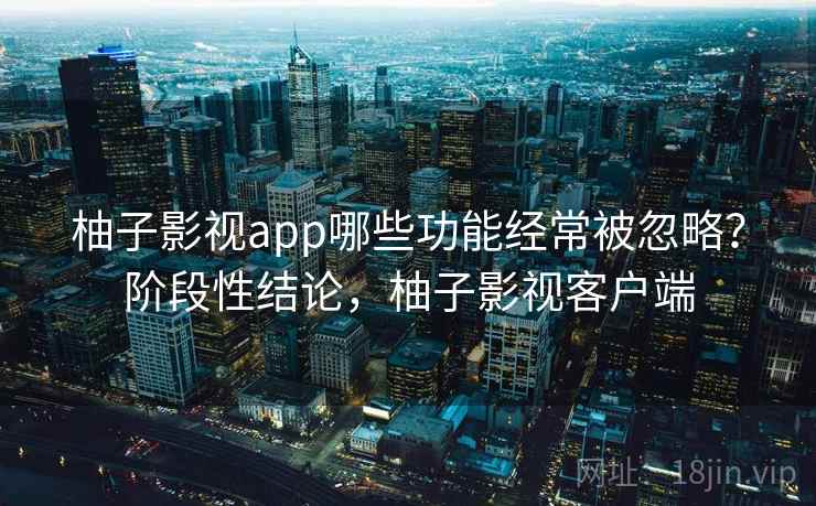 柚子影视app哪些功能经常被忽略?阶段性结论,柚子影视客户端 第2张 柚子影视app哪些功能经常被忽略?阶段性结论,柚子影视客户端 第2张