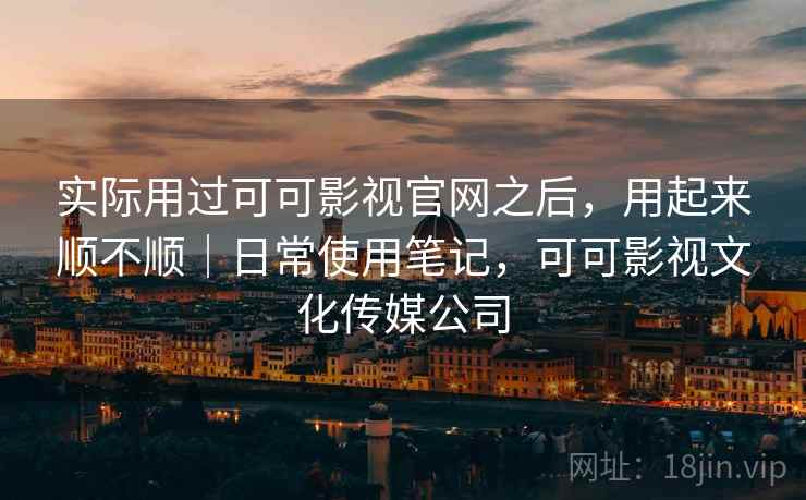 实际用过可可影视官网之后，用起来顺不顺｜日常使用笔记，可可影视文化传媒公司  第2张