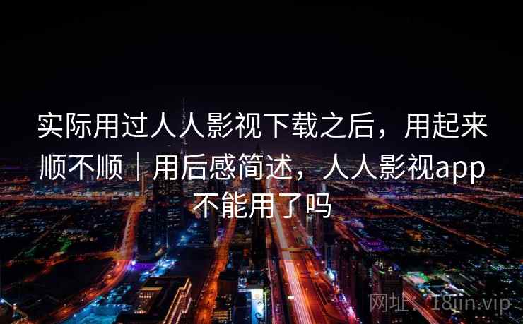 实际用过人人影视下载之后,用起来顺不顺|用后感简述,人人影视app不能用了吗 第2张 实际用过人人影视下载之后,用起来顺不顺|用后感简述,人人影视app不能用了吗 第2张