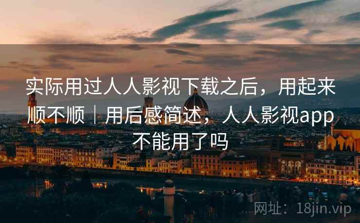 实际用过人人影视下载之后,用起来顺不顺|用后感简述,人人影视app不能用了吗