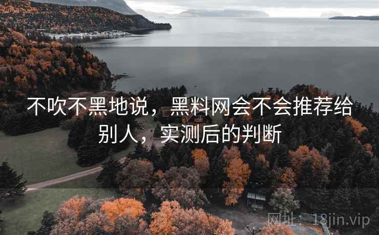 不吹不黑地说,黑料网会不会推荐给别人,实测后的判断