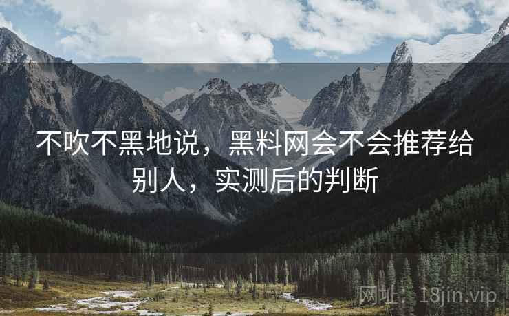 不吹不黑地说，黑料网会不会推荐给别人，实测后的判断  第2张