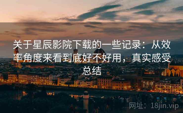 关于星辰影院下载的一些记录：从效率角度来看到底好不好用，真实感受总结  第2张