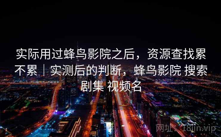 实际用过蜂鸟影院之后,资源查找累不累|实测后的判断,蜂鸟影院 搜索剧集 视频名