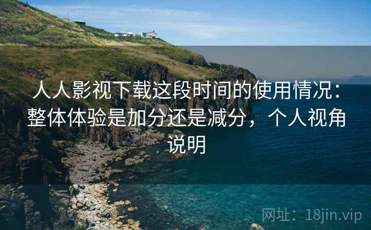 人人影视下载这段时间的使用情况:整体体验是加分还是减分,个人视角说明