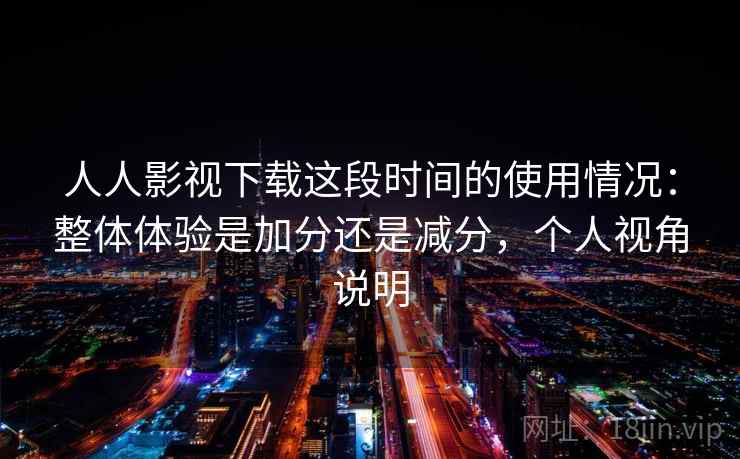 人人影视下载这段时间的使用情况:整体体验是加分还是减分,个人视角说明 第2张 人人影视下载这段时间的使用情况:整体体验是加分还是减分,个人视角说明 第2张