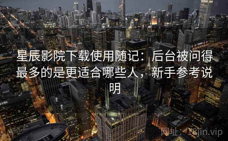 星辰影院下载使用随记:后台被问得最多的是更适合哪些人,新手参考说明 第2张 星辰影院下载使用随记:后台被问得最多的是更适合哪些人,新手参考说明 第2张