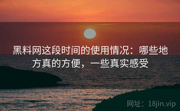 黑料网这段时间的使用情况：哪些地方真的方便，一些真实感受  第2张