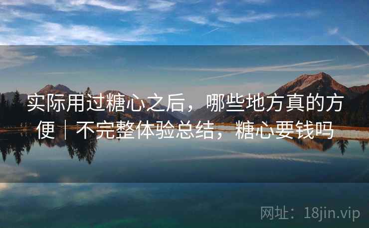 实际用过糖心之后，哪些地方真的方便｜不完整体验总结，糖心要钱吗  第2张