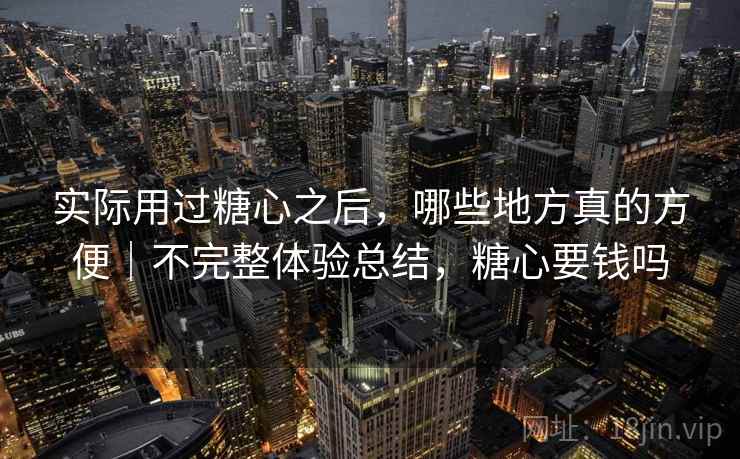 实际用过糖心之后,哪些地方真的方便|不完整体验总结,糖心要钱吗