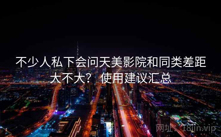 不少人私下会问天美影院和同类差距大不大？ 使用建议汇总  第2张