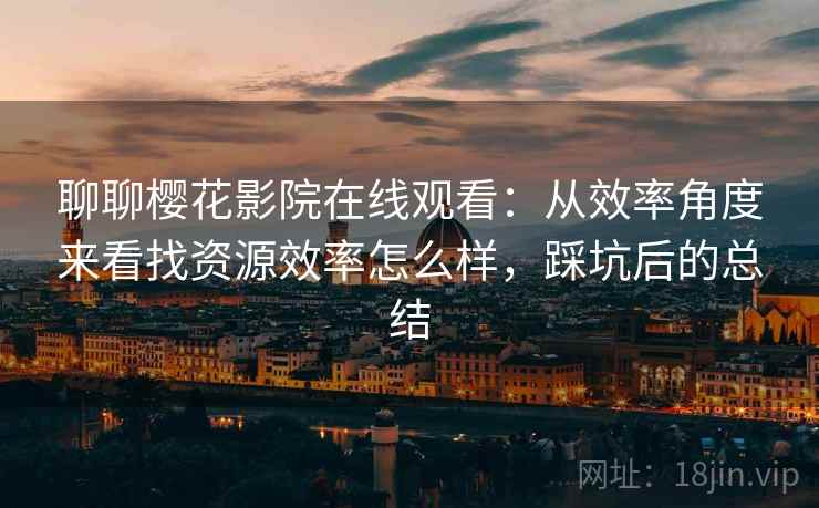 聊聊樱花影院在线观看:从效率角度来看找资源效率怎么样,踩坑后的总结