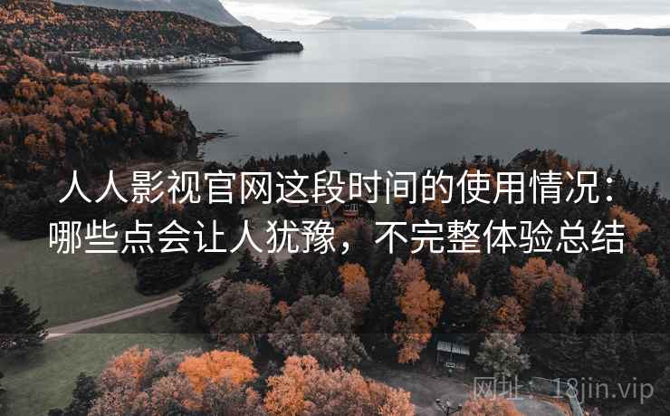 人人影视官网这段时间的使用情况:哪些点会让人犹豫,不完整体验总结