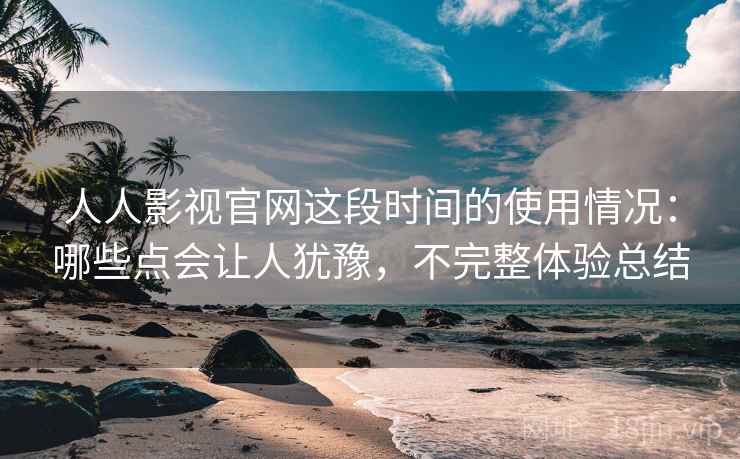 人人影视官网这段时间的使用情况:哪些点会让人犹豫,不完整体验总结 第2张 人人影视官网这段时间的使用情况:哪些点会让人犹豫,不完整体验总结 第2张