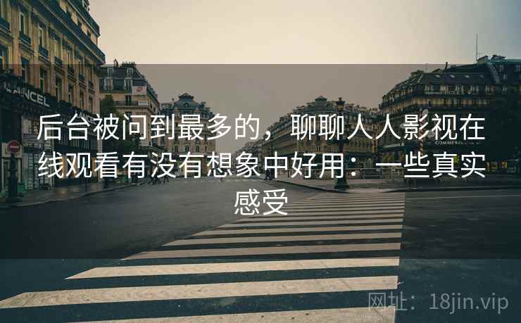 后台被问到最多的，聊聊人人影视在线观看有没有想象中好用：一些真实感受  第2张