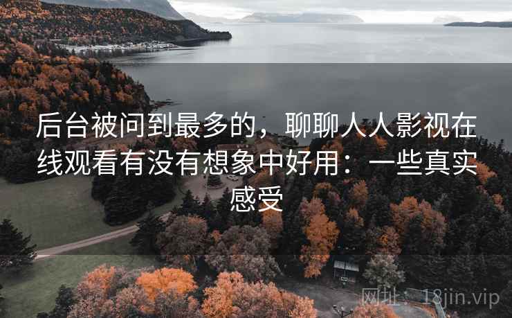 后台被问到最多的，聊聊人人影视在线观看有没有想象中好用：一些真实感受