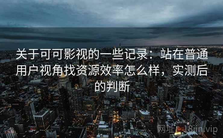关于可可影视的一些记录：站在普通用户视角找资源效率怎么样，实测后的判断  第2张