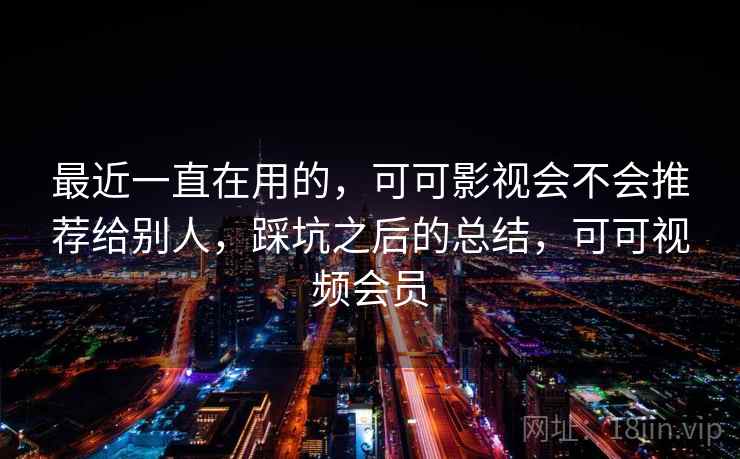 最近一直在用的,可可影视会不会推荐给别人,踩坑之后的总结,可可视频会员