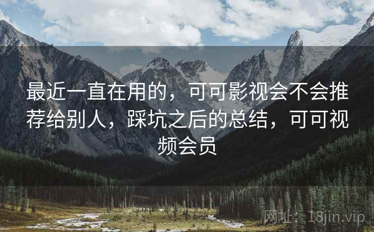 最近一直在用的,可可影视会不会推荐给别人,踩坑之后的总结,可可视频会员 第2张 最近一直在用的,可可影视会不会推荐给别人,踩坑之后的总结,可可视频会员 第2张