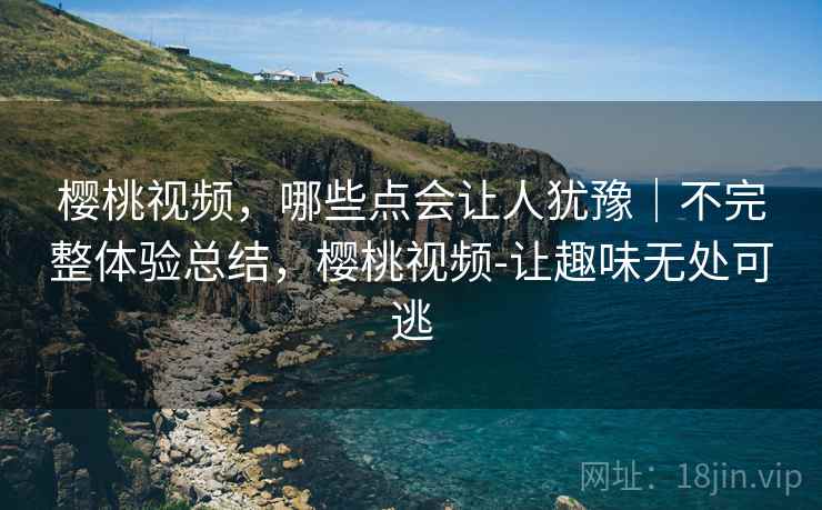 樱桃视频,哪些点会让人犹豫|不完整体验总结,樱桃视频-让趣味无处可逃