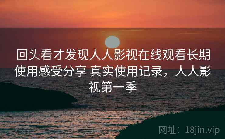 回头看才发现人人影视在线观看长期使用感受分享 真实使用记录,人人影视第一季