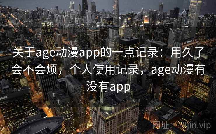 关于age动漫app的一点记录：用久了会不会烦，个人使用记录，age动漫有没有app