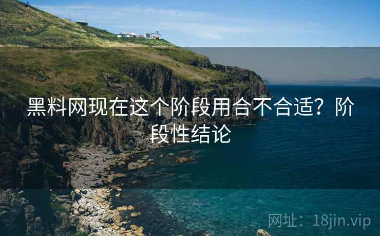 黑料网现在这个阶段用合不合适?阶段性结论
