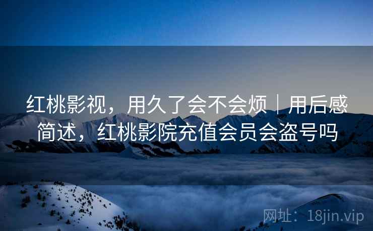 红桃影视,用久了会不会烦|用后感简述,红桃影院充值会员会盗号吗