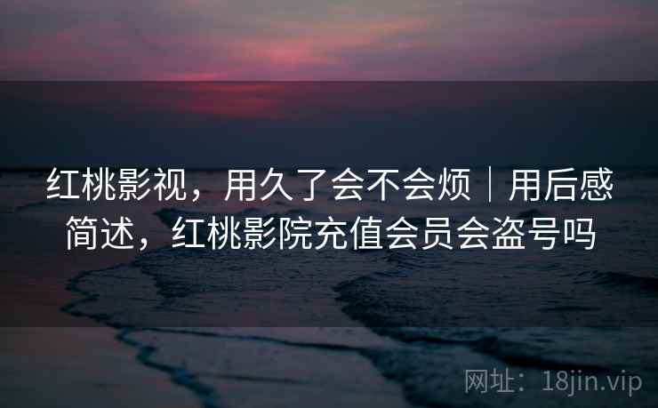 红桃影视,用久了会不会烦|用后感简述,红桃影院充值会员会盗号吗 第2张 红桃影视,用久了会不会烦|用后感简述,红桃影院充值会员会盗号吗 第2张