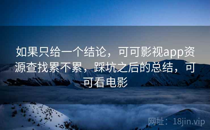 如果只给一个结论,可可影视app资源查找累不累,踩坑之后的总结,可可看电影