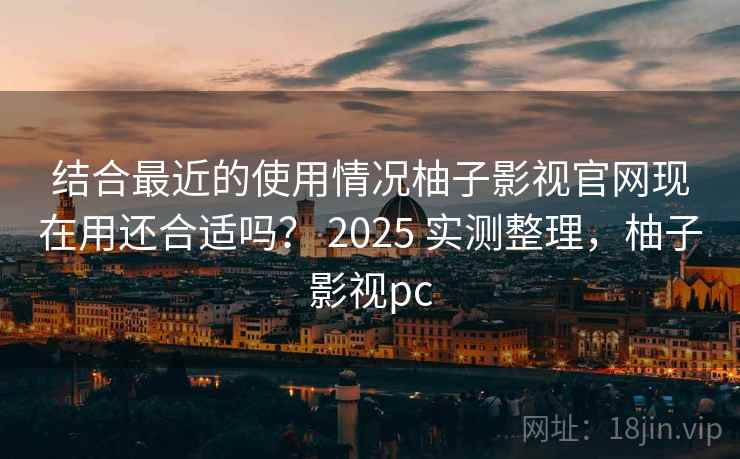 结合最近的使用情况柚子影视官网现在用还合适吗? 2025 实测整理,柚子影视pc